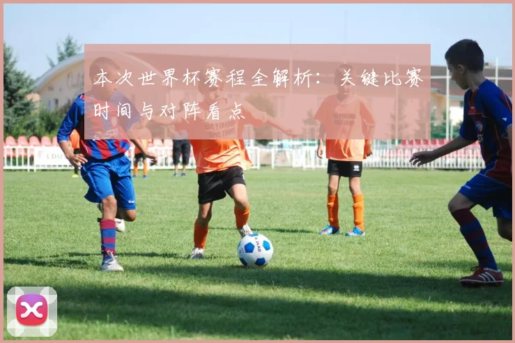 本次世界杯赛程全解析：关键比赛时间与对阵看点