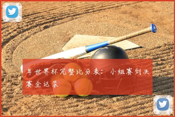 年世界杯完整比分表:小组赛到决赛全记录