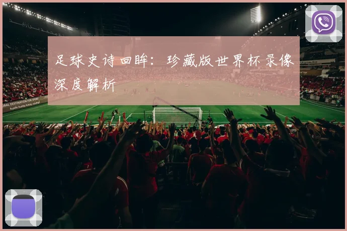足球史诗回眸：珍藏版世界杯录像深度解析