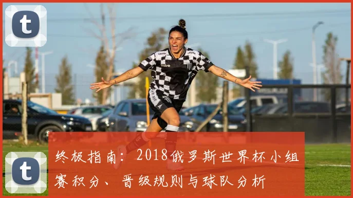 终极指南:2018俄罗斯世界杯小组赛积分、晋级规则与球队分析