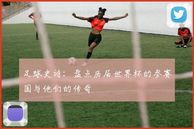 足球史诗：盘点历届世界杯的参赛国与他们的传奇