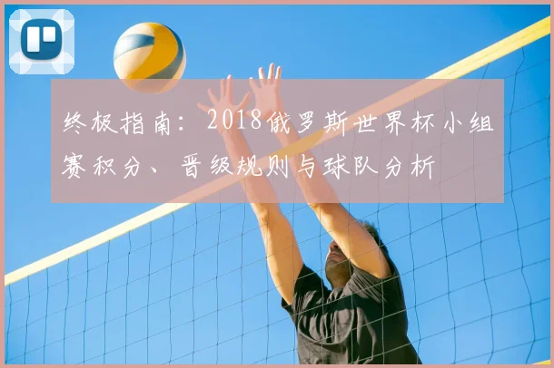 终极指南:2018俄罗斯世界杯小组赛积分、晋级规则与球队分析