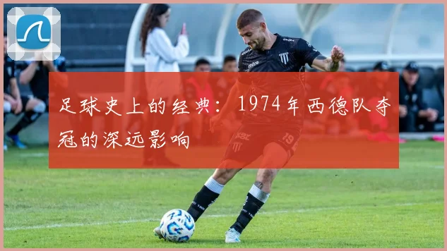 足球史上的经典：1974年西德队夺冠的深远影响