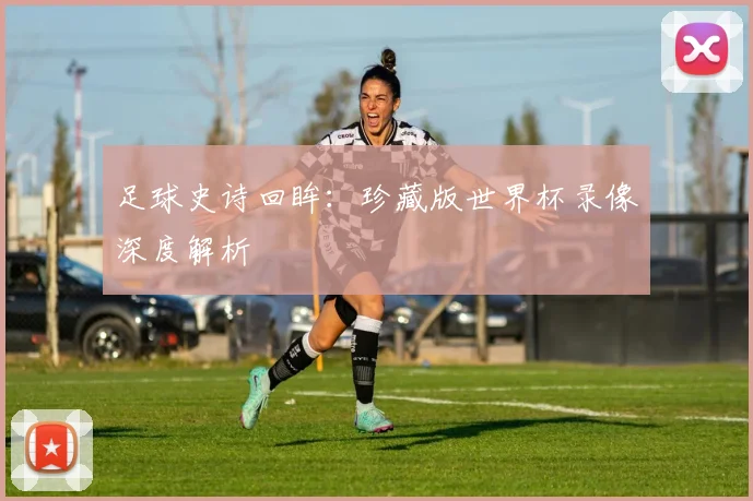 足球史诗回眸：珍藏版世界杯录像深度解析