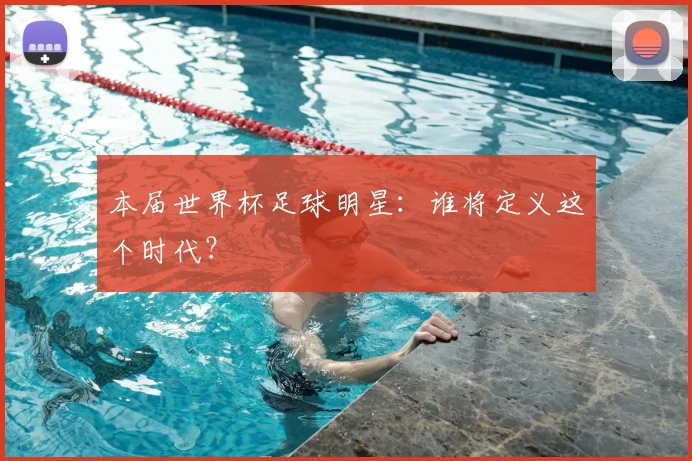 本届世界杯足球明星：谁将定义这个时代？