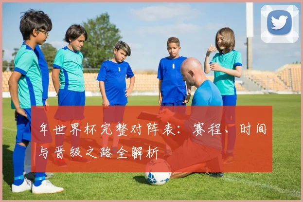 年世界杯完整对阵表:赛程、时间与晋级之路全解析