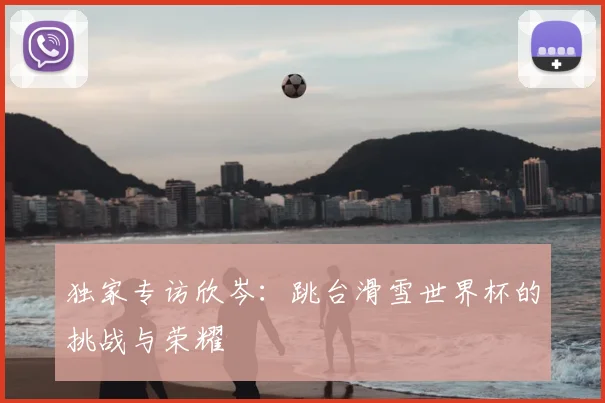 独家专访欣岑:跳台滑雪世界杯的挑战与荣耀