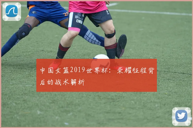 中国女篮2019世界杯：荣耀征程背后的战术解析