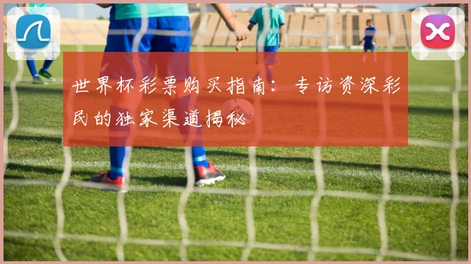世界杯彩票购买指南：专访资深彩民的独家渠道揭秘