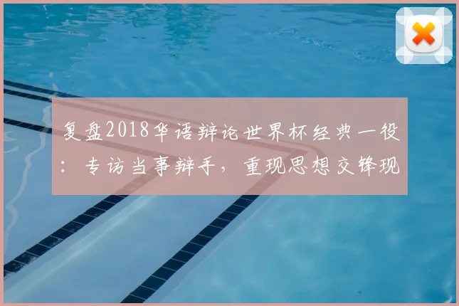 复盘2018华语辩论世界杯经典一役：专访当事辩手，重现思想交锋现场