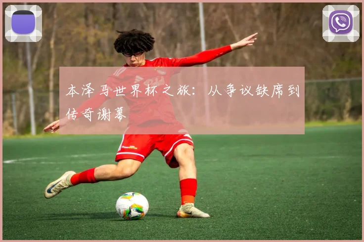 本泽马世界杯之旅：从争议缺席到传奇谢幕