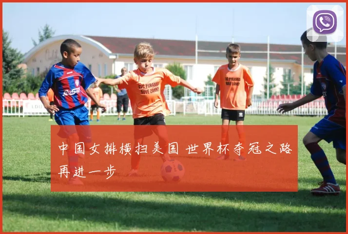 中国女排横扫美国 世界杯夺冠之路再进一步