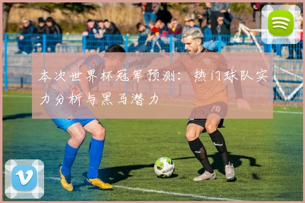 本次世界杯冠军预测：热门球队实力分析与黑马潜力