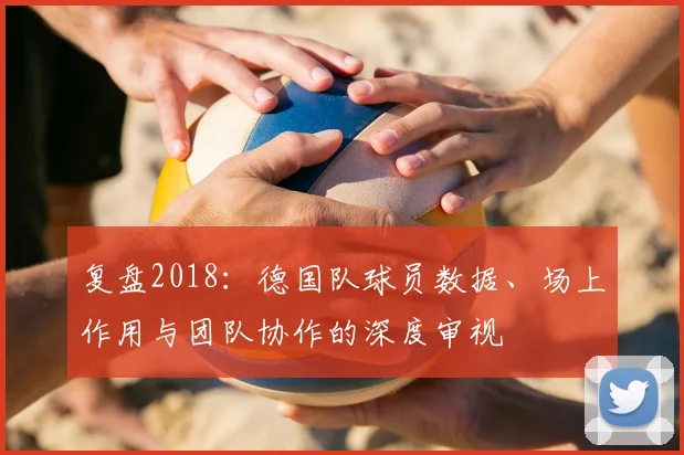 复盘2018：德国队球员数据、场上作用与团队协作的深度审视