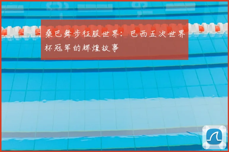 桑巴舞步征服世界:巴西五次世界杯冠军的辉煌故事